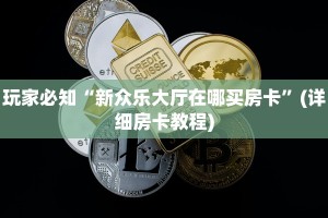玩家必知“新众乐大厅在哪买房卡”(详细房卡教程)
