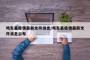 鸡东县疫情最新文件消息/鸡东县疫情最新文件消息公布