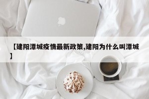 【建阳潭城疫情最新政策,建阳为什么叫潭城】