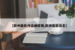 【新州最新传染病疫情,新洲最新消息】