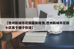 【德州新城市花园最新疫情,德州新城市花园小区属于哪个街道】