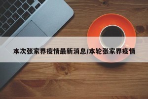 本次张家界疫情最新消息/本轮张家界疫情
