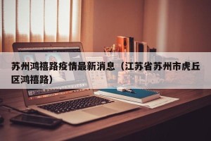 苏州鸿禧路疫情最新消息（江苏省苏州市虎丘区鸿禧路）