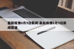 最新疫情8月9日新闻:最新疫情8月9日新闻报道