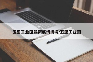 五里工业区最新疫情情况:五里工业园