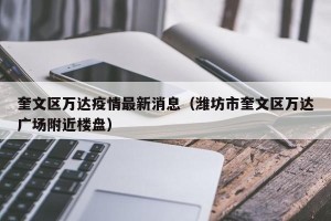 奎文区万达疫情最新消息（潍坊市奎文区万达广场附近楼盘）