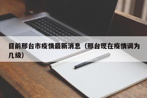 目前邢台市疫情最新消息（邢台现在疫情调为几级）