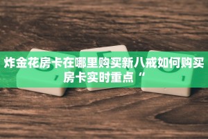 炸金花房卡在哪里购买新八戒如何购买房卡实时重点“