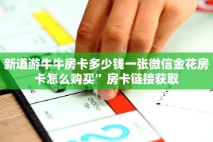 新道游牛牛房卡多少钱一张微信金花房卡怎么购买”房卡链接获取
