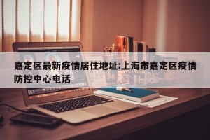 嘉定区最新疫情居住地址:上海市嘉定区疫情防控中心电话