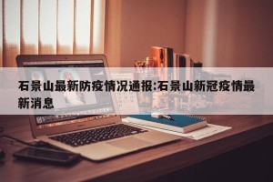 石景山最新防疫情况通报:石景山新冠疫情最新消息