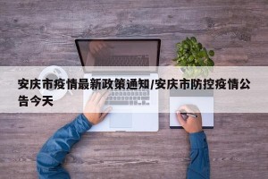 安庆市疫情最新政策通知/安庆市防控疫情公告今天