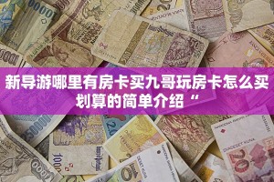 新导游哪里有房卡买九哥玩房卡怎么买划算的简单介绍“