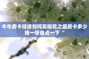 牛牛房卡链接如何买樱花之盛房卡多少钱一张盘点一下“