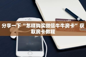 微信链接牛牛房卡怎么买朱雀大厅房卡怎么购买”如何获取房卡