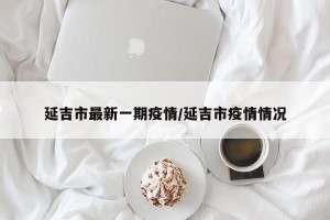 延吉市最新一期疫情/延吉市疫情情况
