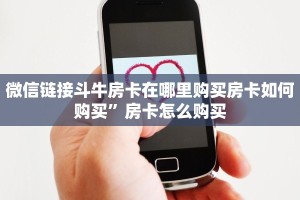 微信链接斗牛房卡在哪里购买房卡如何购买”房卡怎么购买
