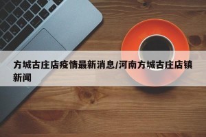方城古庄店疫情最新消息/河南方城古庄店镇新闻