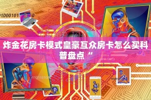 炸金花房卡模式皇豪互众房卡怎么买科普盘点“