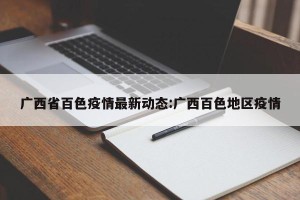 广西省百色疫情最新动态:广西百色地区疫情