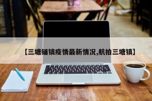 【三塘铺镇疫情最新情况,航拍三塘镇】