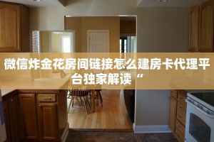 微信炸金花房间链接怎么建房卡代理平台独家解读“