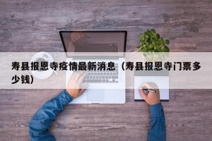 寿县报恩寺疫情最新消息（寿县报恩寺门票多少钱）