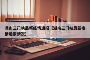 湖南三门峡最新疫情通报（湖南三门峡最新疫情通报情况）