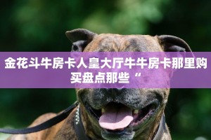 金花斗牛房卡人皇大厅牛牛房卡那里购买盘点那些“