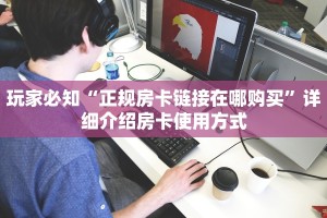 玩家必知“正规房卡链接在哪购买”详细介绍房卡使用方式