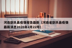 河南尉氏县疫情报告最新（河南省尉氏县疫情最新消息2020年2月22号）