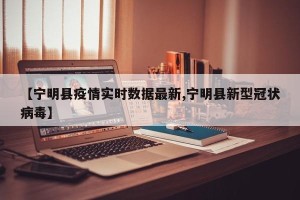 【宁明县疫情实时数据最新,宁明县新型冠状病毒】