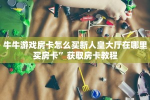 牛牛游戏房卡怎么买新人皇大厅在哪里买房卡”获取房卡教程