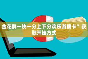 金花群一块一分上下分欢乐游房卡”获取开挂方式