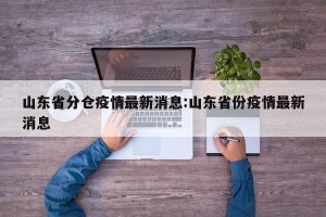 山东省分仓疫情最新消息:山东省份疫情最新消息