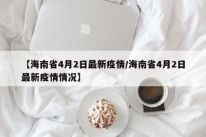 【海南省4月2日最新疫情/海南省4月2日最新疫情情况】