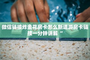 微信链接炸金花房卡怎么新道游房卡链接一分钟讲解“