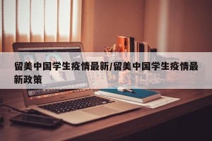 留美中国学生疫情最新/留美中国学生疫情最新政策