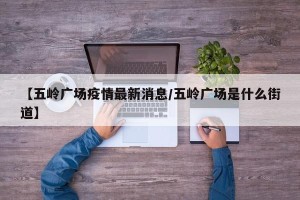 【五岭广场疫情最新消息/五岭广场是什么街道】
