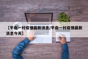 【平南一村疫情最新消息/平南一村疫情最新消息今天】
