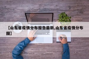 【山东省疫情分布报告最新,山东省疫情分布图】