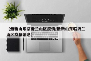 【最新山东临沂兰山区疫情/最新山东临沂兰山区疫情消息】