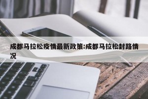 成都马拉松疫情最新政策:成都马拉松封路情况