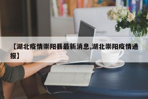 【湖北疫情崇阳县最新消息,湖北崇阳疫情通报】