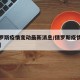 【俄罗斯疫情变动最新消息/俄罗斯疫情最新报道】