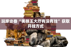 玩家必备“美猴王大厅有没有挂”获取开挂方式