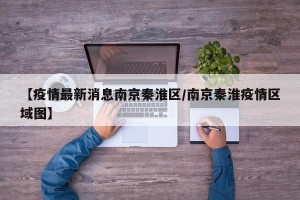 【疫情最新消息南京秦淮区/南京秦淮疫情区域图】