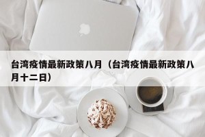 台湾疫情最新政策八月（台湾疫情最新政策八月十二日）