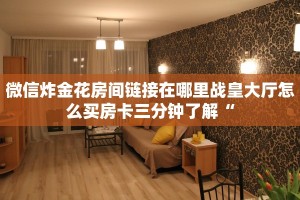 微信炸金花房间链接在哪里战皇大厅怎么买房卡三分钟了解“
