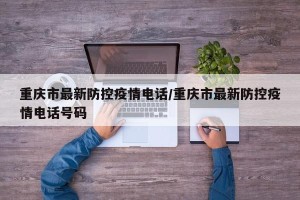 重庆市最新防控疫情电话/重庆市最新防控疫情电话号码